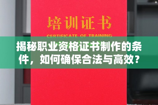 越西揭秘职业资格证书制作的条件，如何确保合法与高效？